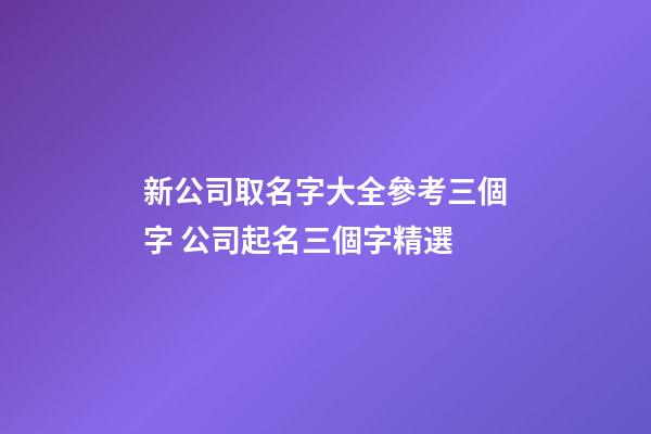 新公司取名字大全參考三個字 公司起名三個字精選
